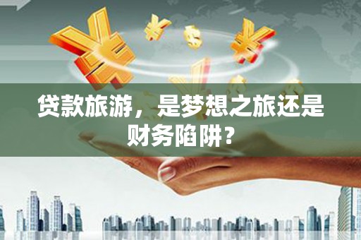 新店贷款旅游，是梦想之旅还是财务陷阱？