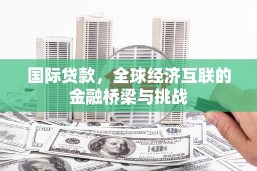 新店国际贷款，全球经济互联的金融桥梁与挑战