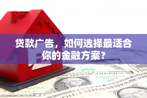 新店贷款广告，如何选择最适合你的金融方案？