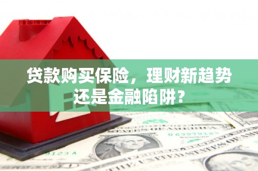 新店贷款购买保险，理财新趋势还是金融陷阱？