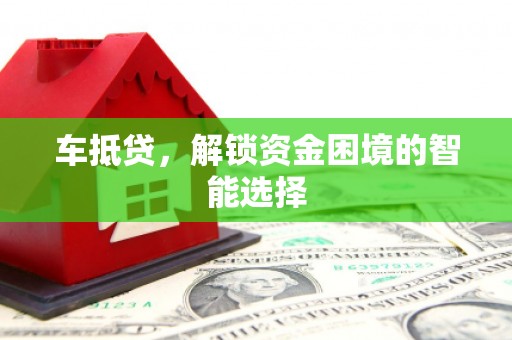新店车抵贷，解锁资金困境的智能选择