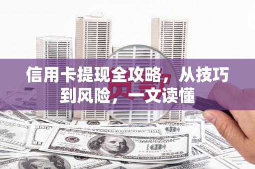 新店信用卡提现全攻略，从技巧到风险，一文读懂