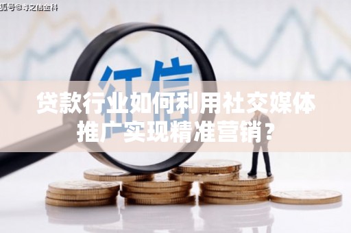 新店贷款行业如何利用社交媒体推广实现精准营销？