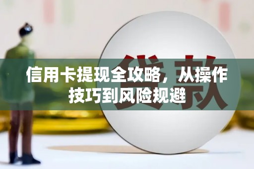 新店信用卡提现全攻略，从操作技巧到风险规避
