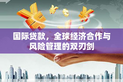 新店国际贷款，全球经济合作与风险管理的双刃剑