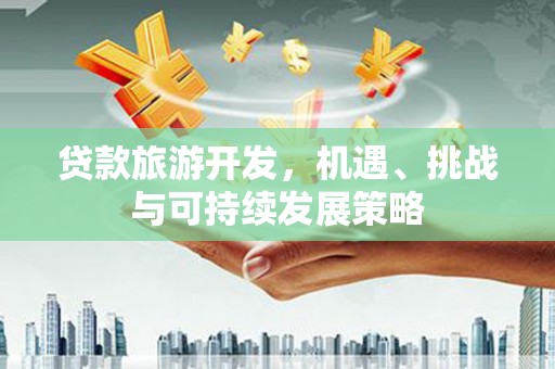 新店贷款旅游开发，机遇、挑战与可持续发展策略