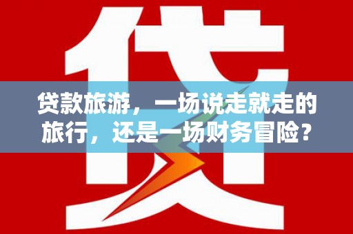 新店贷款旅游，一场说走就走的旅行，还是一场财务冒险？