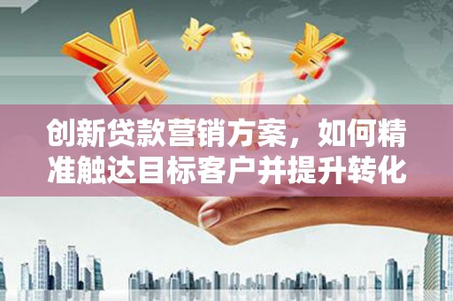 新店创新贷款营销方案，如何精准触达目标客户并提升转化率