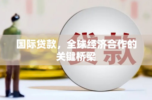 新店国际贷款，全球经济合作的关键桥梁