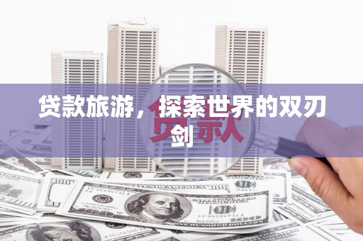 新店贷款旅游，探索世界的双刃剑