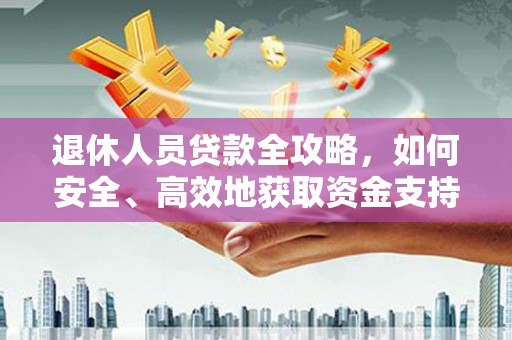 新店退休人员贷款全攻略，如何安全、高效地获取资金支持