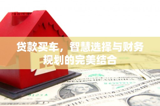 新店贷款买车，智慧选择与财务规划的完美结合