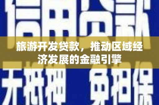 新店旅游开发贷款，推动区域经济发展的金融引擎