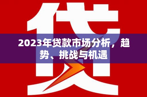 新店2023年贷款市场分析，趋势、挑战与机遇