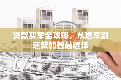 新店贷款买车全攻略，从选车到还款的智慧选择