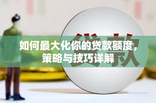 新店如何最大化你的贷款额度，策略与技巧详解