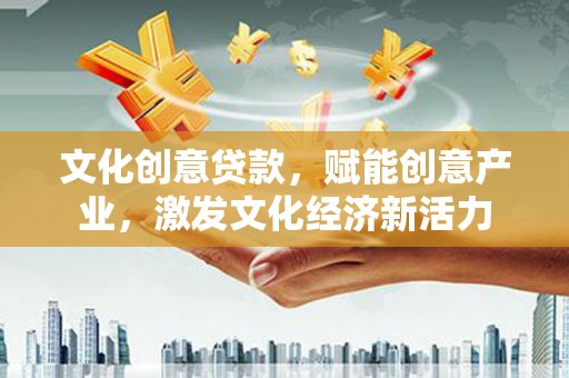新店文化创意贷款，赋能创意产业，激发文化经济新活力