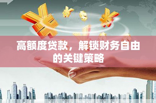 新店高额度贷款，解锁财务自由的关键策略