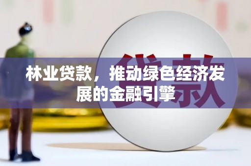 新店林业贷款，推动绿色经济发展的金融引擎