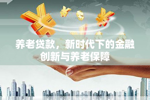 新店养老贷款，新时代下的金融创新与养老保障