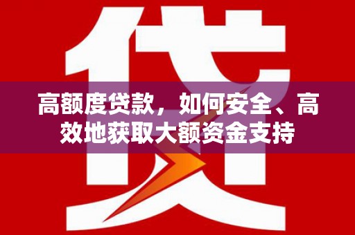 新店高额度贷款，如何安全、高效地获取大额资金支持