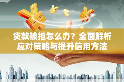 新店贷款被拒怎么办？全面解析应对策略与提升信用方法