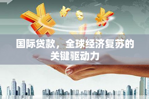新店国际贷款，全球经济复苏的关键驱动力