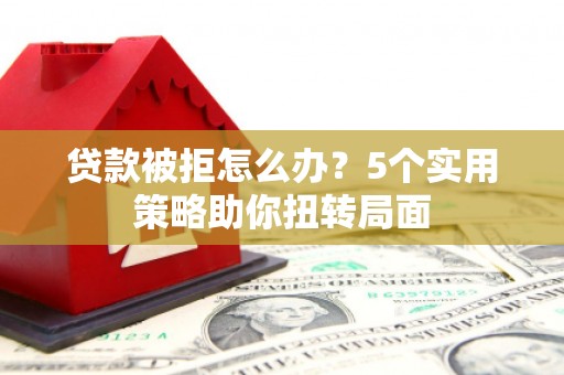 新店贷款被拒怎么办？5个实用策略助你扭转局面