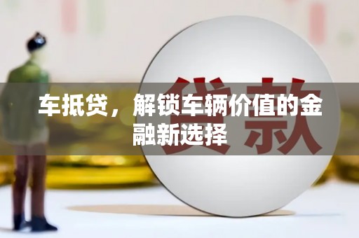 新店车抵贷，解锁车辆价值的金融新选择