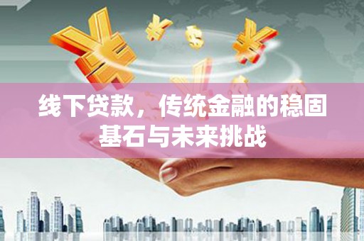 新店线下贷款，传统金融的稳固基石与未来挑战