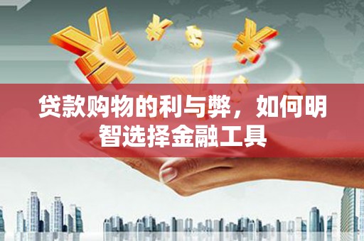 新店贷款购物的利与弊，如何明智选择金融工具