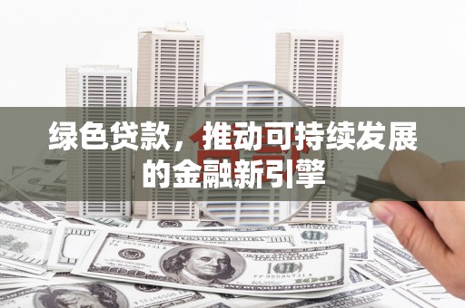 新店绿色贷款，推动可持续发展的金融新引擎