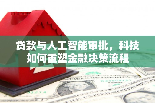 新店贷款与人工智能审批，科技如何重塑金融决策流程