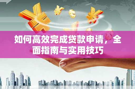 新店如何高效完成贷款申请，全面指南与实用技巧