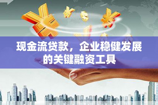 新店现金流贷款，企业稳健发展的关键融资工具