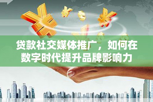 新店贷款社交媒体推广，如何在数字时代提升品牌影响力