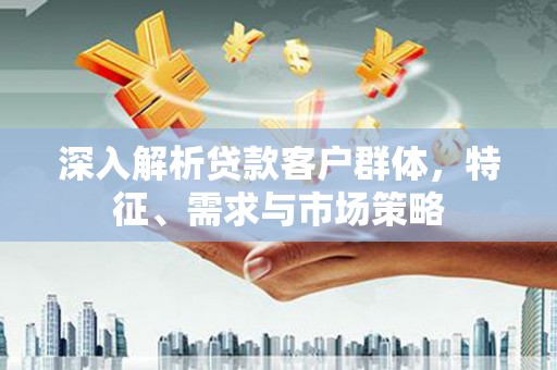 新店深入解析贷款客户群体，特征、需求与市场策略