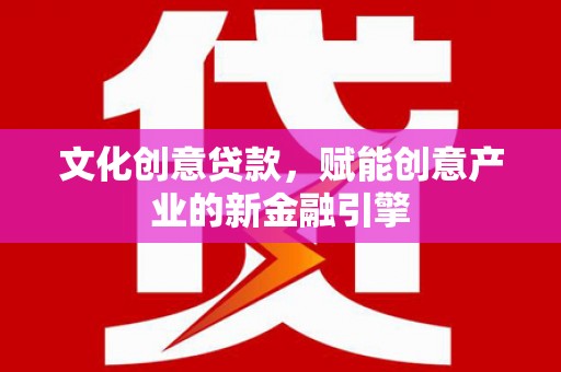 新店文化创意贷款，赋能创意产业的新金融引擎