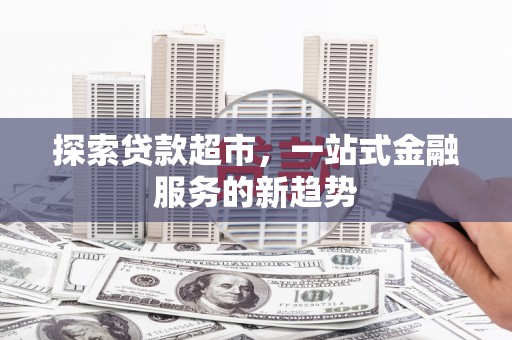 新店探索贷款超市，一站式金融服务的新趋势