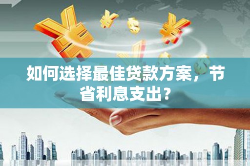 新店如何选择最佳贷款方案，节省利息支出？