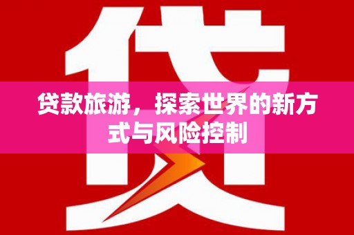 新店贷款旅游，探索世界的新方式与风险控制