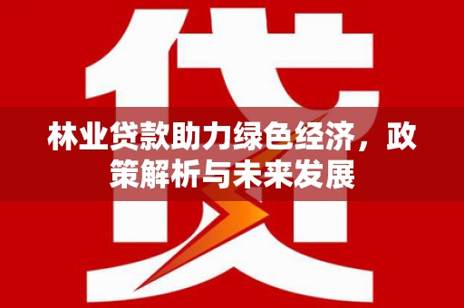 新店林业贷款助力绿色经济，政策解析与未来发展