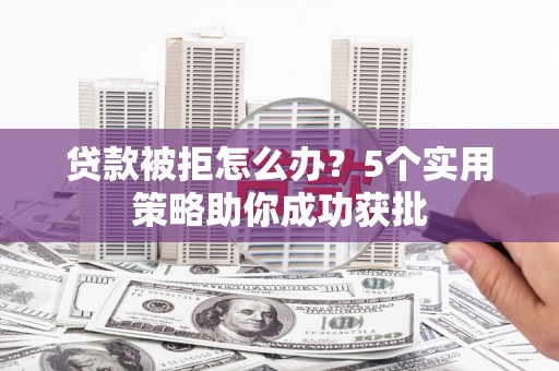新店贷款被拒怎么办？5个实用策略助你成功获批