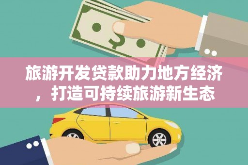 新店旅游开发贷款助力地方经济，打造可持续旅游新生态
