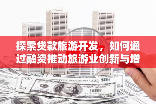 新店探索贷款旅游开发，如何通过融资推动旅游业创新与增长