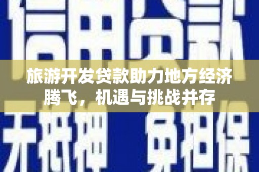 新店旅游开发贷款助力地方经济腾飞，机遇与挑战并存