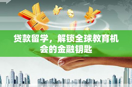 新店贷款留学，解锁全球教育机会的金融钥匙