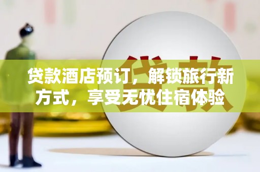 新店贷款酒店预订，解锁旅行新方式，享受无忧住宿体验