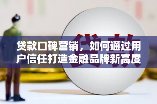 新店贷款口碑营销，如何通过用户信任打造金融品牌新高度