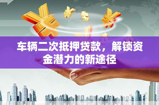 新店车辆二次抵押贷款，解锁资金潜力的新途径